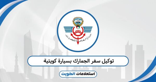 إصدار توكيل سفر بسيارة كويتية الجمارك 2025: شرح سريع وموثوق